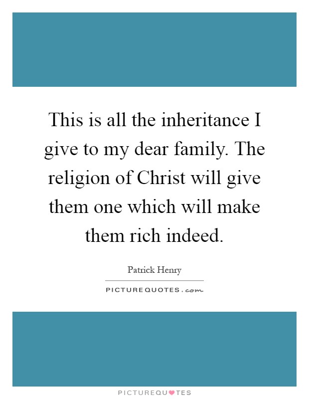 This is all the inheritance I give to my dear family. The religion of Christ will give them one which will make them rich indeed Picture Quote #1