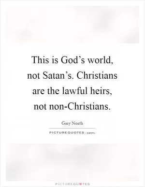 This is God’s world, not Satan’s. Christians are the lawful heirs, not non-Christians Picture Quote #1