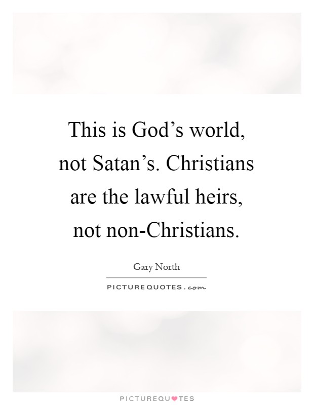 This is God's world, not Satan's. Christians are the lawful heirs, not non-Christians Picture Quote #1