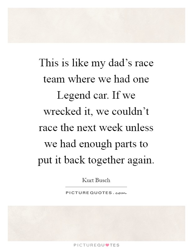 This is like my dad's race team where we had one Legend car. If we wrecked it, we couldn't race the next week unless we had enough parts to put it back together again Picture Quote #1