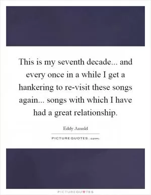 This is my seventh decade... and every once in a while I get a hankering to re-visit these songs again... songs with which I have had a great relationship Picture Quote #1