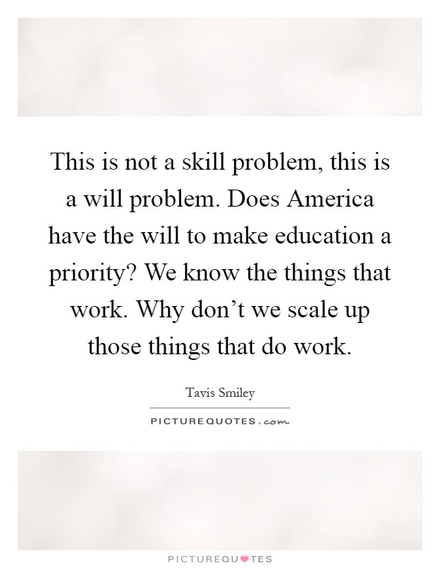This is not a skill problem, this is a will problem. Does America have the will to make education a priority? We know the things that work. Why don't we scale up those things that do work Picture Quote #1