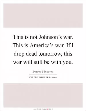 This is not Johnson’s war. This is America’s war. If I drop dead tomorrow, this war will still be with you Picture Quote #1