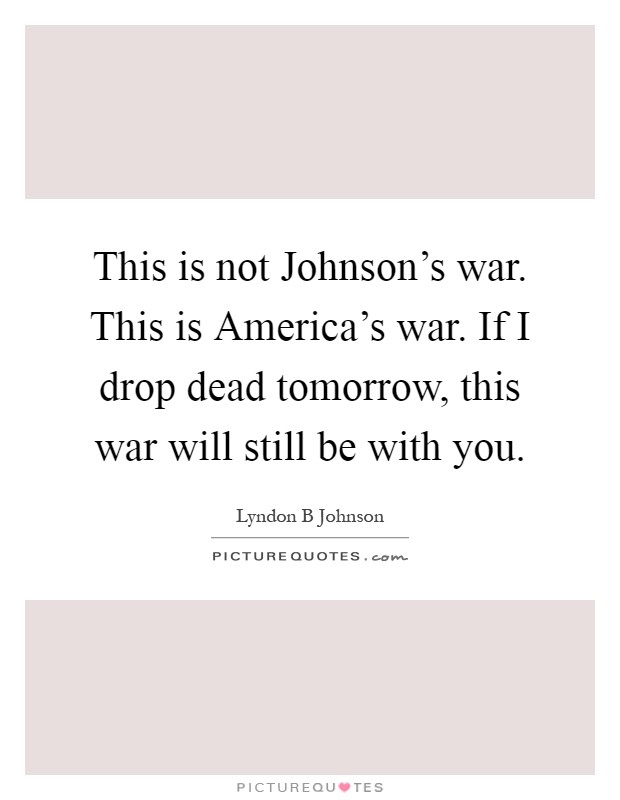 This is not Johnson's war. This is America's war. If I drop dead tomorrow, this war will still be with you Picture Quote #1