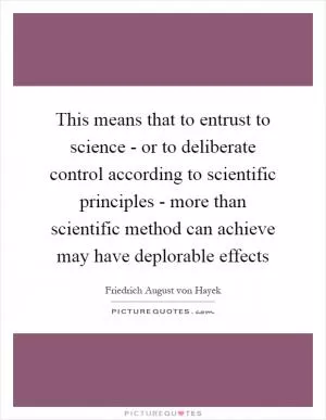 This means that to entrust to science - or to deliberate control according to scientific principles - more than scientific method can achieve may have deplorable effects Picture Quote #1