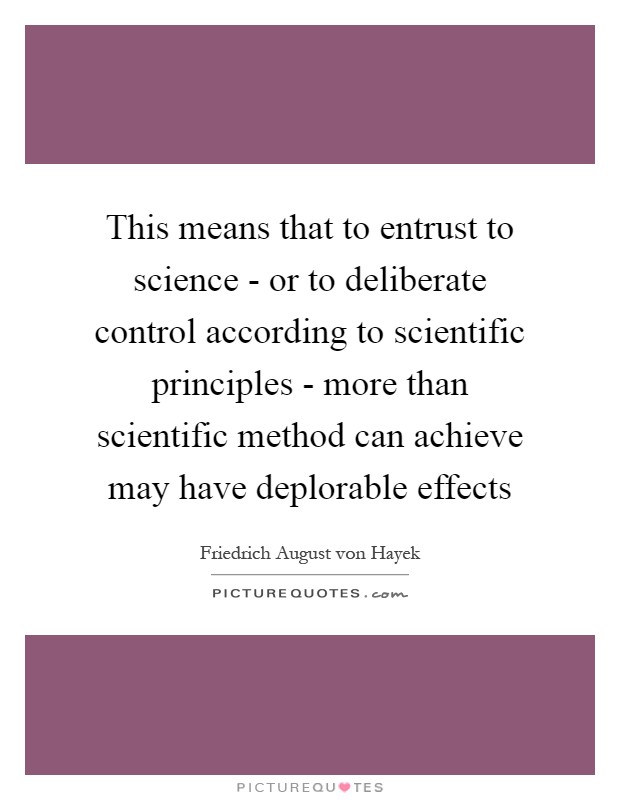 This means that to entrust to science - or to deliberate control according to scientific principles - more than scientific method can achieve may have deplorable effects Picture Quote #1
