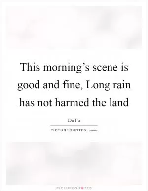 This morning’s scene is good and fine, Long rain has not harmed the land Picture Quote #1