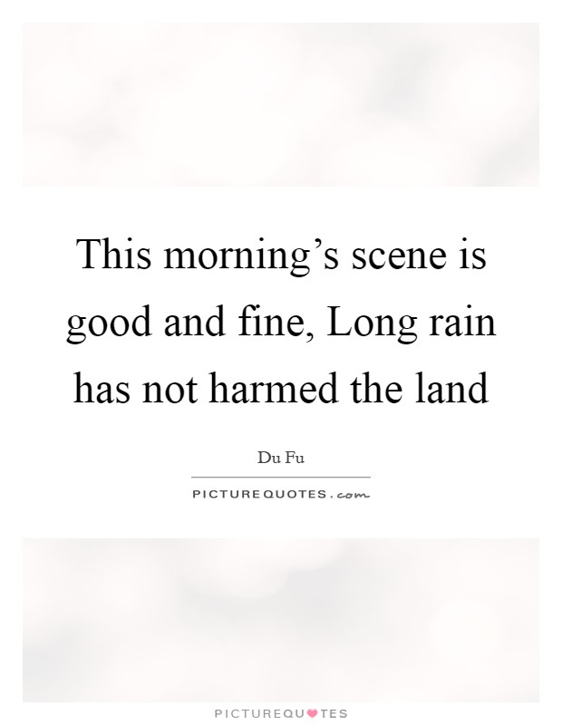 This morning's scene is good and fine, Long rain has not harmed the land Picture Quote #1