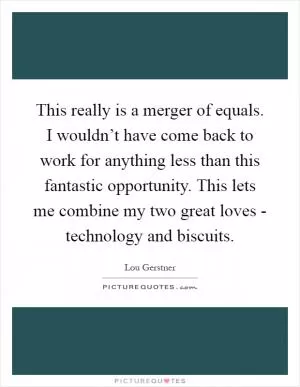 This really is a merger of equals. I wouldn’t have come back to work for anything less than this fantastic opportunity. This lets me combine my two great loves - technology and biscuits Picture Quote #1