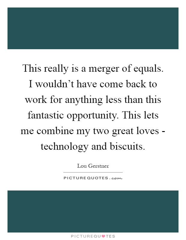 This really is a merger of equals. I wouldn't have come back to work for anything less than this fantastic opportunity. This lets me combine my two great loves - technology and biscuits Picture Quote #1