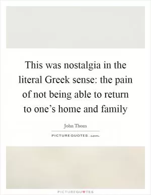 This was nostalgia in the literal Greek sense: the pain of not being able to return to one’s home and family Picture Quote #1