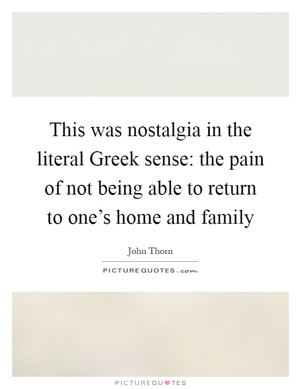 This was nostalgia in the literal Greek sense: the pain of not being able to return to one's home and family Picture Quote #1