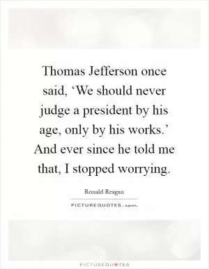 Thomas Jefferson once said, ‘We should never judge a president by his age, only by his works.’ And ever since he told me that, I stopped worrying Picture Quote #1
