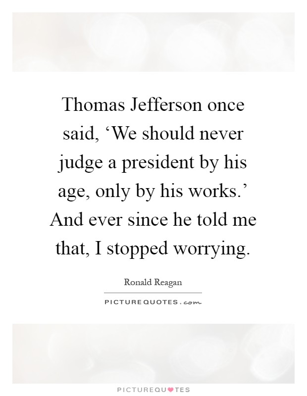 Thomas Jefferson once said, ‘We should never judge a president by his age, only by his works.' And ever since he told me that, I stopped worrying Picture Quote #1