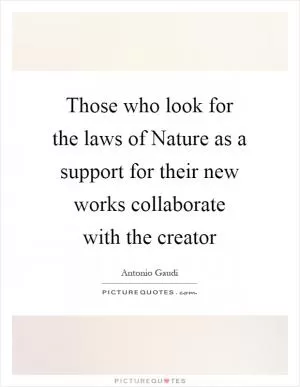 Those who look for the laws of Nature as a support for their new works collaborate with the creator Picture Quote #1