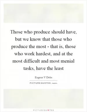 Those who produce should have, but we know that those who produce the most - that is, those who work hardest, and at the most difficult and most menial tasks, have the least Picture Quote #1