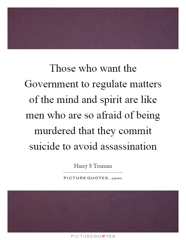 Those who want the Government to regulate matters of the mind and spirit are like men who are so afraid of being murdered that they commit suicide to avoid assassination Picture Quote #1