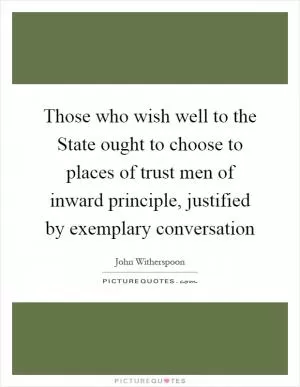 Those who wish well to the State ought to choose to places of trust men of inward principle, justified by exemplary conversation Picture Quote #1