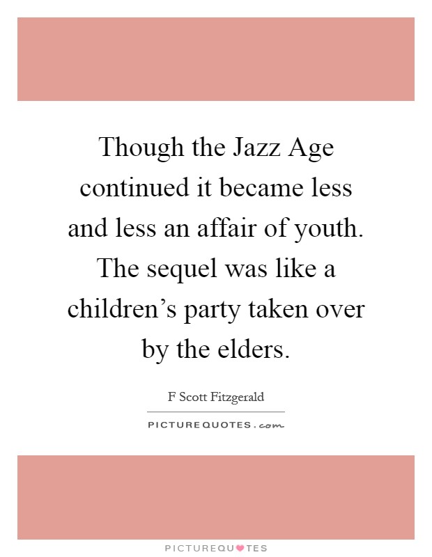Though the Jazz Age continued it became less and less an affair of youth. The sequel was like a children's party taken over by the elders Picture Quote #1