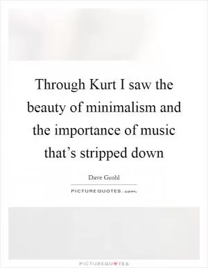 Through Kurt I saw the beauty of minimalism and the importance of music that’s stripped down Picture Quote #1