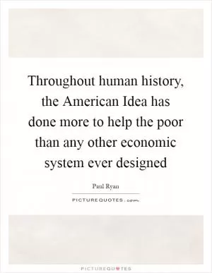 Throughout human history, the American Idea has done more to help the poor than any other economic system ever designed Picture Quote #1
