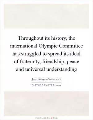 Throughout its history, the international Olympic Committee has struggled to spread its ideal of fraternity, friendship, peace and universal understanding Picture Quote #1