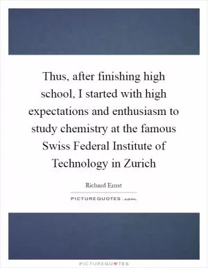 Thus, after finishing high school, I started with high expectations and enthusiasm to study chemistry at the famous Swiss Federal Institute of Technology in Zurich Picture Quote #1