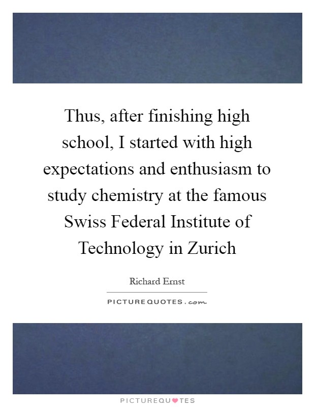 Thus, after finishing high school, I started with high expectations and enthusiasm to study chemistry at the famous Swiss Federal Institute of Technology in Zurich Picture Quote #1