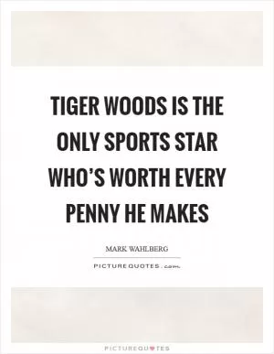 Tiger Woods is the only sports star who’s worth every penny he makes Picture Quote #1