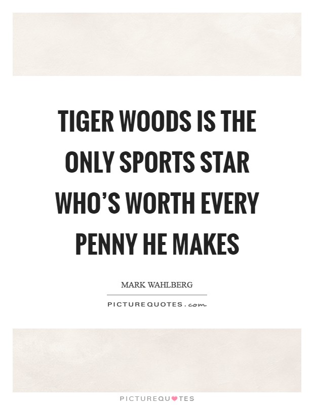 Tiger Woods is the only sports star who's worth every penny he makes Picture Quote #1