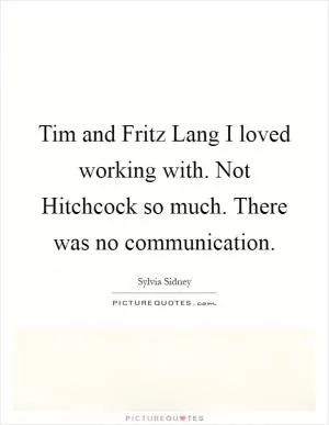 Tim and Fritz Lang I loved working with. Not Hitchcock so much. There was no communication Picture Quote #1