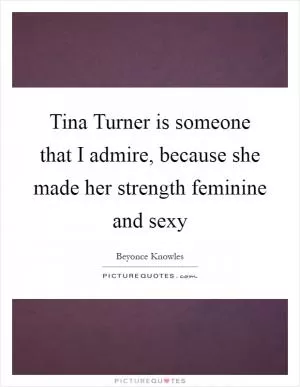 Tina Turner is someone that I admire, because she made her strength feminine and sexy Picture Quote #1