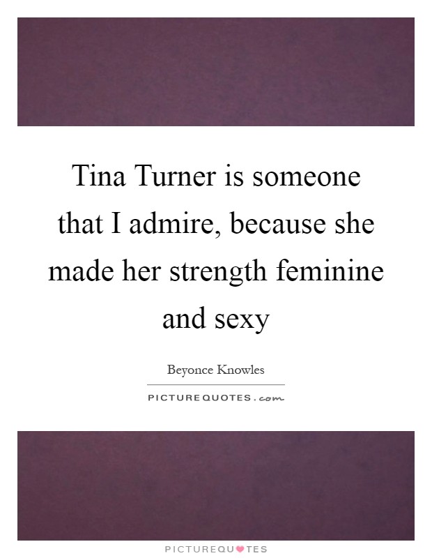 Tina Turner is someone that I admire, because she made her strength feminine and sexy Picture Quote #1