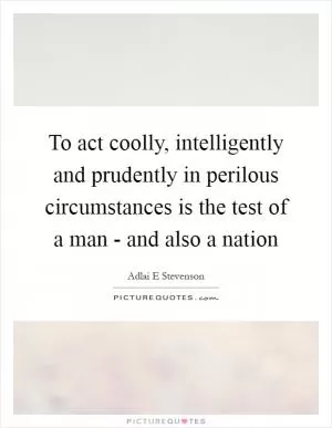 To act coolly, intelligently and prudently in perilous circumstances is the test of a man - and also a nation Picture Quote #1