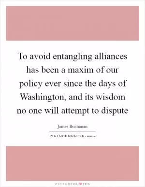 To avoid entangling alliances has been a maxim of our policy ever since the days of Washington, and its wisdom no one will attempt to dispute Picture Quote #1