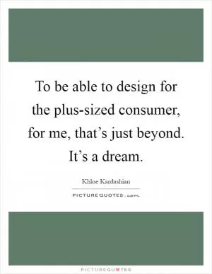 To be able to design for the plus-sized consumer, for me, that’s just beyond. It’s a dream Picture Quote #1