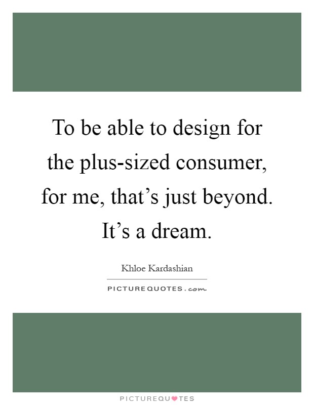 To be able to design for the plus-sized consumer, for me, that's just beyond. It's a dream Picture Quote #1