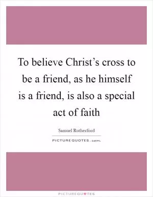 To believe Christ’s cross to be a friend, as he himself is a friend, is also a special act of faith Picture Quote #1