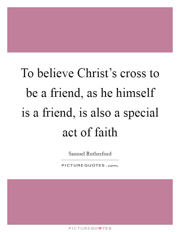 To believe Christ's cross to be a friend, as he himself is a friend, is also a special act of faith Picture Quote #1