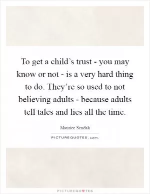 To get a child’s trust - you may know or not - is a very hard thing to do. They’re so used to not believing adults - because adults tell tales and lies all the time Picture Quote #1