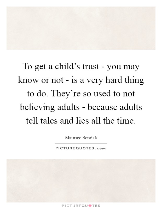 To get a child's trust - you may know or not - is a very hard thing to do. They're so used to not believing adults - because adults tell tales and lies all the time Picture Quote #1