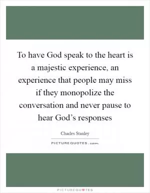 To have God speak to the heart is a majestic experience, an experience that people may miss if they monopolize the conversation and never pause to hear God’s responses Picture Quote #1