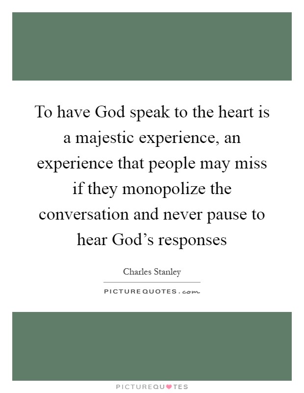 To have God speak to the heart is a majestic experience, an experience that people may miss if they monopolize the conversation and never pause to hear God's responses Picture Quote #1