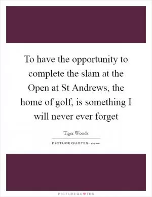 To have the opportunity to complete the slam at the Open at St Andrews, the home of golf, is something I will never ever forget Picture Quote #1