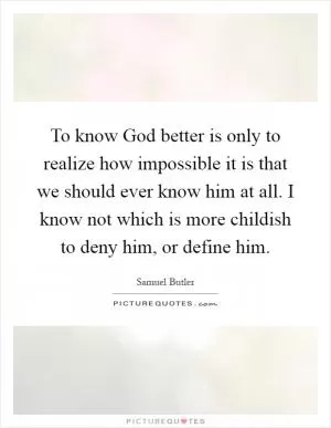 To know God better is only to realize how impossible it is that we should ever know him at all. I know not which is more childish to deny him, or define him Picture Quote #1