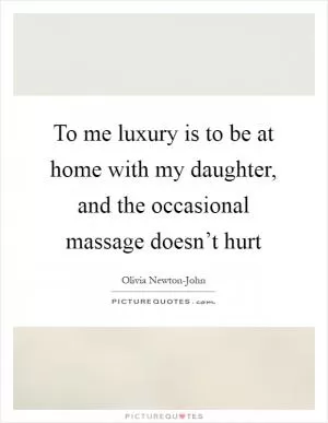 To me luxury is to be at home with my daughter, and the occasional massage doesn’t hurt Picture Quote #1