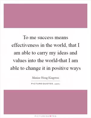 To me success means effectiveness in the world, that I am able to carry my ideas and values into the world-that I am able to change it in positive ways Picture Quote #1