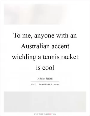 To me, anyone with an Australian accent wielding a tennis racket is cool Picture Quote #1