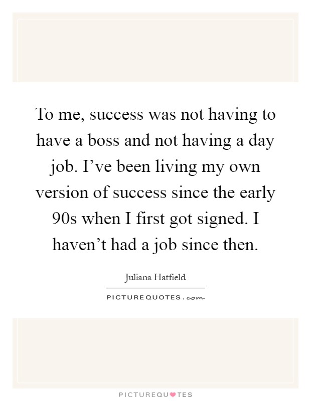 To me, success was not having to have a boss and not having a day job. I've been living my own version of success since the early  90s when I first got signed. I haven't had a job since then Picture Quote #1