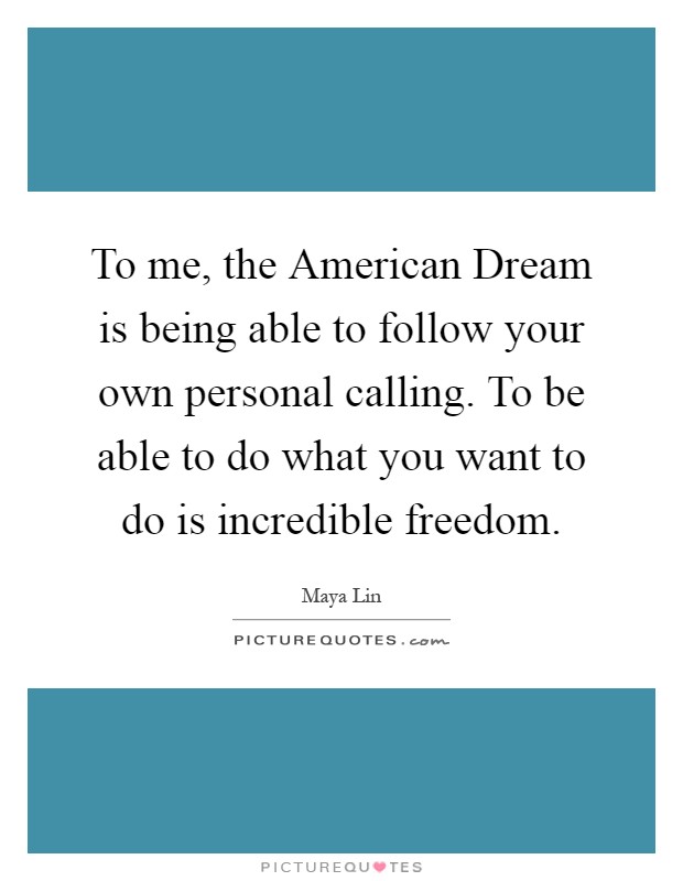 To me, the American Dream is being able to follow your own personal calling. To be able to do what you want to do is incredible freedom Picture Quote #1